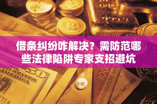 济南借条纠纷咋解决？需防范哪些法律陷阱专家支招避坑