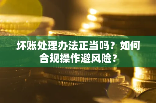 济南坏账处理办法正当吗？如何合规操作避风险？