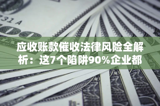 济南应收账款催收法律风险全解析：这7个陷阱90%企业都踩过（含合规应对指南）
