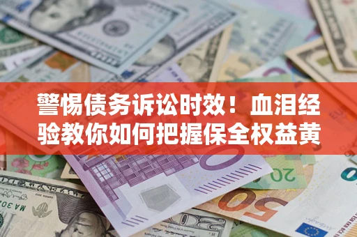 济南警惕债务诉讼时效！血泪经验教你如何把握保全权益黄金期