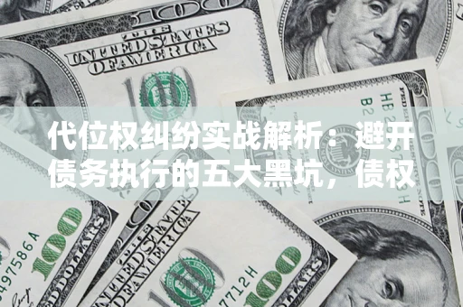 济南代位权纠纷实战解析：避开债务执行的五大黑坑，债权人必看指南