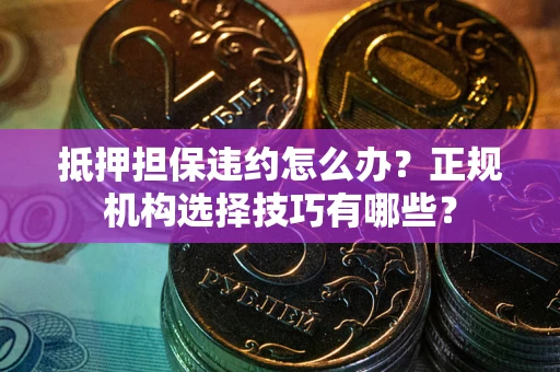 济南抵押担保违约怎么办？正规机构选择技巧有哪些？