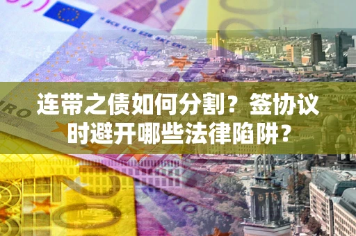 济南连带之债如何分割？签协议时避开哪些法律陷阱？