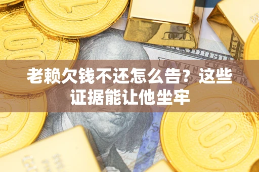 济南老赖欠钱不还怎么告？这些证据能让他坐牢