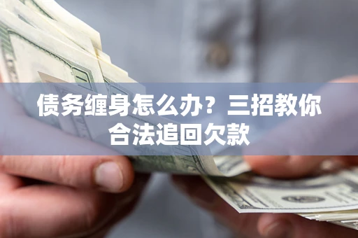 济南债务缠身怎么办？三招教你合法追回欠款