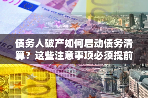 济南债务人破产如何启动债务清算？这些注意事项必须提前知道
