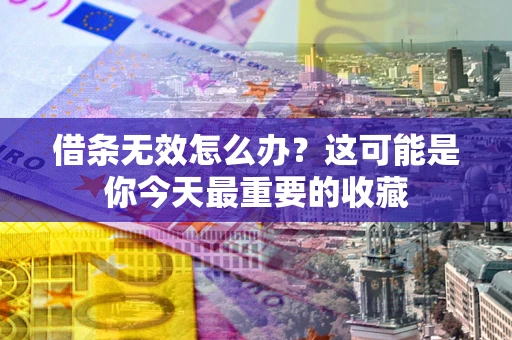 济南借条无效怎么办？这可能是你今天最重要的收藏