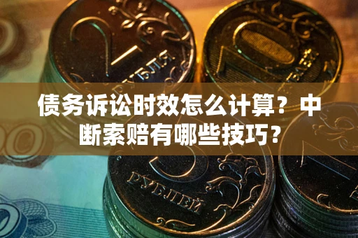 济南债务诉讼时效怎么计算？中断索赔有哪些技巧？