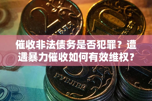 济南催收非法债务是否犯罪?遭遇暴力催收如何有效维权? 济南催收非法债务是否犯罪?遭遇暴力催收如何有效维权?