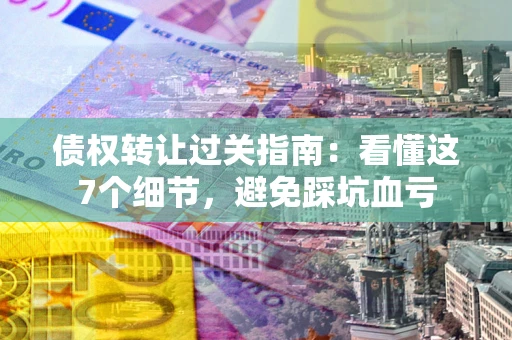济南债权转让过关指南：看懂这7个细节，避免踩坑血亏
