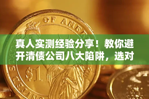 济南真人实测经验分享！教你避开清债公司八大陷阱，选对机构少走十年弯路