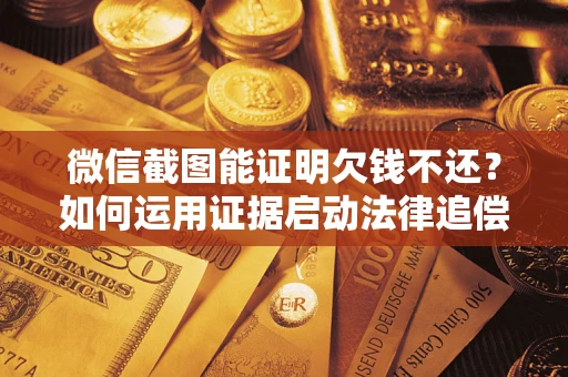 济南微信截图能证明欠钱不还？如何运用证据启动法律追偿程序？