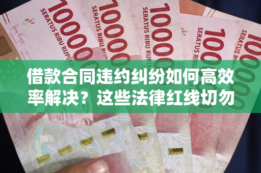 济南借款合同违约纠纷如何高效率解决？这些法律红线切勿触碰
