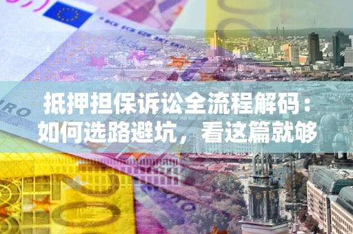 济南抵押担保诉讼全流程解码：如何选路避坑，看这篇就够了