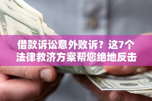 济南借款诉讼意外败诉？这7个法律救济方案帮您绝地反击！