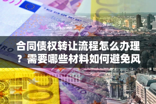 济南合同债权转让流程怎么办理？需要哪些材料如何避免风险？