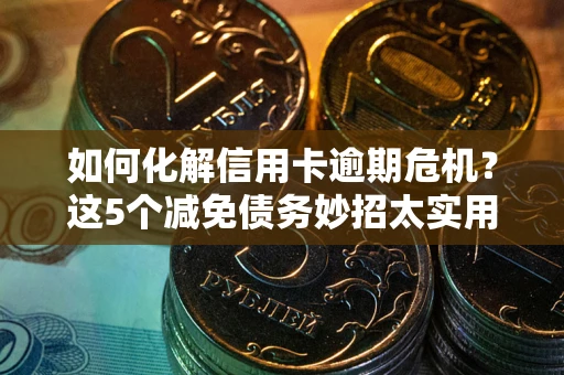 济南如何化解信用卡逾期危机？这5个减免债务妙招太实用