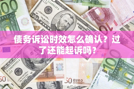 济南债务诉讼时效怎么确认？过了还能起诉吗？