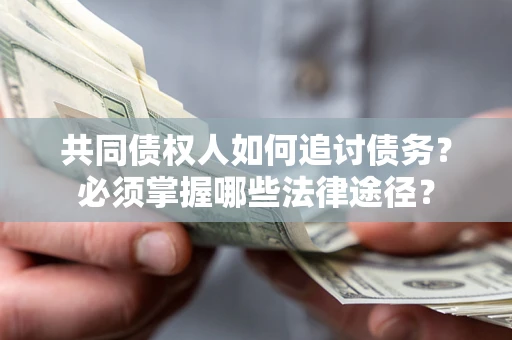 济南共同债权人如何追讨债务？必须掌握哪些法律途径？