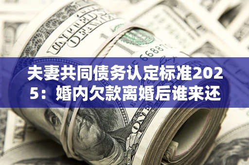 济南夫妻共同债务认定标准2025:婚内欠款离婚后谁来还? 济南夫妻共同债务认定标准2025:婚内欠款离婚后谁来还?