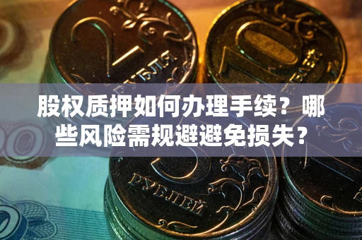 济南股权质押如何办理手续？哪些风险需规避避免损失？