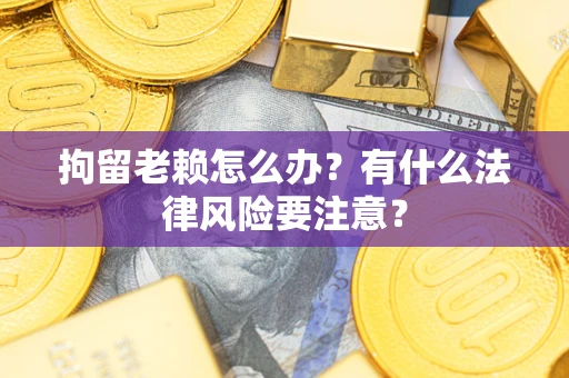 济南拘留老赖怎么办？有什么法律风险要注意？
