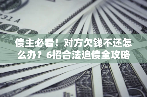 济南债主必看！对方欠钱不还怎么办？6招合法追债全攻略
