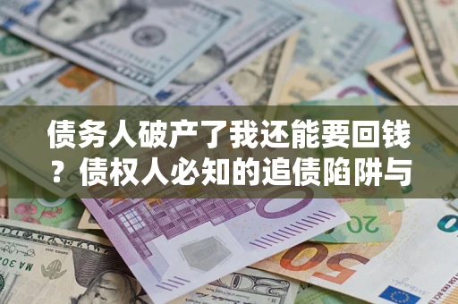 济南债务人破产了我还能要回钱？债权人必知的追债陷阱与破局之道