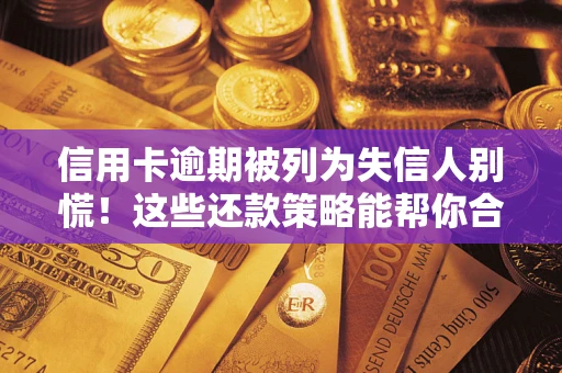 济南信用卡逾期被列为失信人别慌！这些还款策略能帮你合法止损
