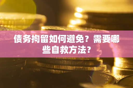 济南债务拘留如何避免？需要哪些自救方法？