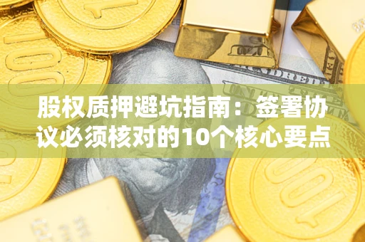 济南股权质押避坑指南:签署协议必须核对的10个核心要点 济南股权质押避坑指南:签署协议必须核对的10个核心要点