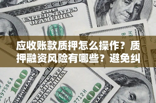 济南应收账款质押怎么操作？质押融资风险有哪些？避免纠纷高效融资技巧