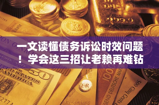 济南一文读懂债务诉讼时效问题！学会这三招让老赖再难钻空子