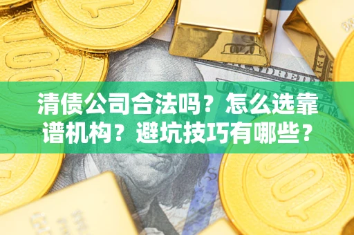 济南清债公司合法吗？怎么选靠谱机构？避坑技巧有哪些？