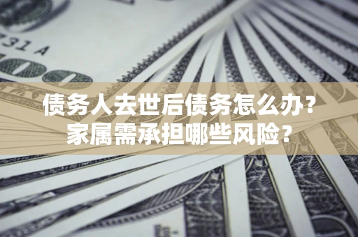 济南债务人去世后债务怎么办？家属需承担哪些风险？