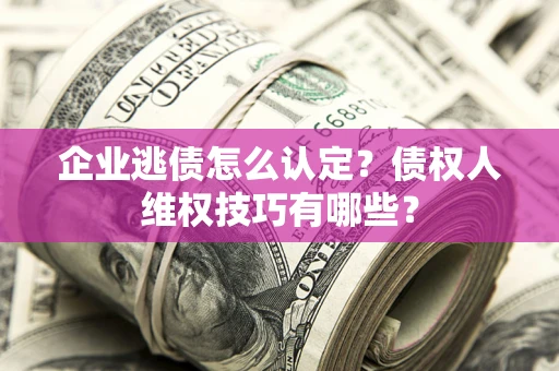 济南企业逃债怎么认定？债权人维权技巧有哪些？