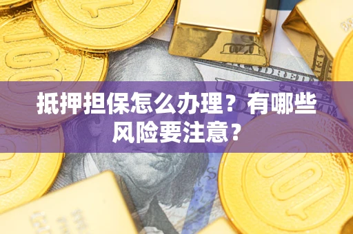 济南抵押担保怎么办理？有哪些风险要注意？
