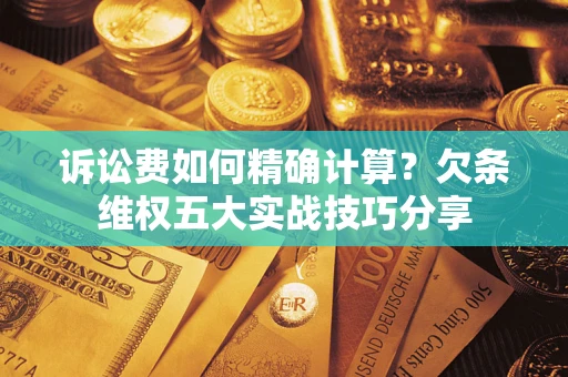 济南诉讼费如何精确计算？欠条维权五大实战技巧分享