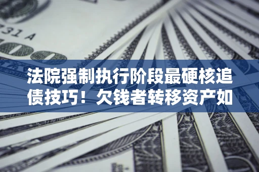 济南法院强制执行阶段最硬核追债技巧！欠钱者转移资产如何破解？