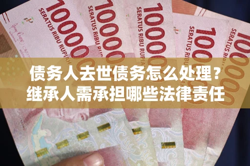 济南债务人去世债务怎么处理？继承人需承担哪些法律责任？