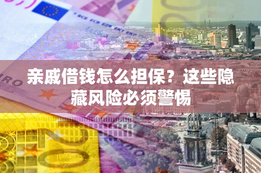济南亲戚借钱怎么担保？这些隐藏风险必须警惕