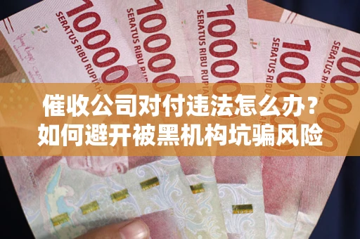 济南催收公司对付违法怎么办？如何避开被黑机构坑骗风险