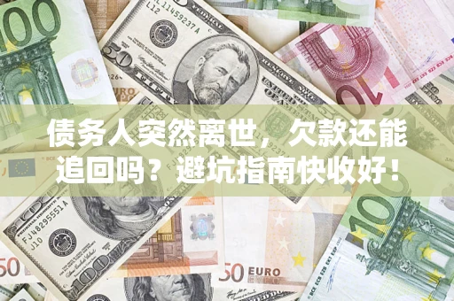 济南债务人突然离世，欠款还能追回吗？避坑指南快收好！