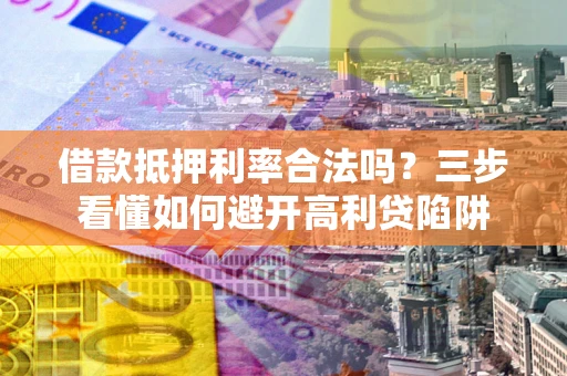 济南借款抵押利率合法吗？三步看懂如何避开高利贷陷阱