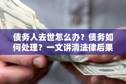 济南债务人去世怎么办？债务如何处理？一文讲清法律后果