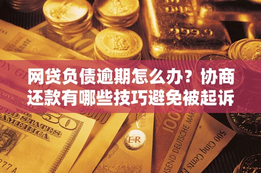 济南网贷负债逾期怎么办？协商还款有哪些技巧避免被起诉？
