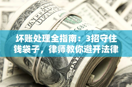 济南坏账处理全指南：3招守住钱袋子，律师教你避开法律雷区