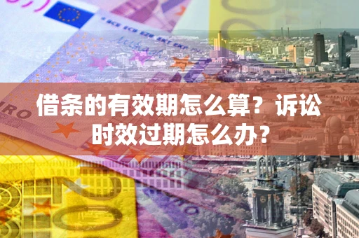 济南借条的有效期怎么算？诉讼时效过期怎么办？