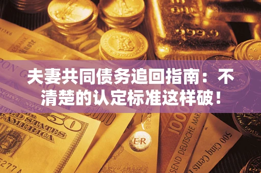 济南夫妻共同债务追回指南：不清楚的认定标准这样破！