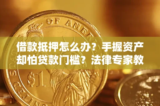 济南借款抵押怎么办？手握资产却怕贷款门槛？法律专家教你办抵押不踩坑
